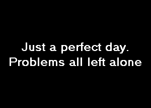 Just a perfect day.

Problems all left alone