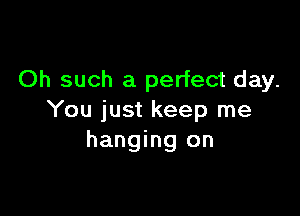 Oh such a perfect day.

You just keep me
hanging on