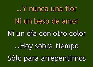 ..Y nunca una flor
Ni un beso de amor
Ni un dia con otro color

..Hoy sobra tiempo

Sblo para arrepentirnos