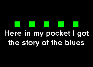 DDDDD

Here in my pocket I got
the story of the blues