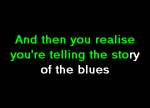 And then you realise

you're telling the story
of the blues