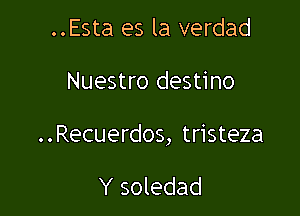 ..Esta es la verdad

Nuestro destino

. . Recuerdos, tristeza

Y soledad