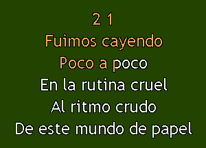 2 1
Fuimos cayendo
Poco a poco

En la rutina cruel
Al ritmo crudo
De este mundo de papel