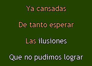 Ya cansadas
De tanto esperar

Las ilusiones

Que no pudimos lograr