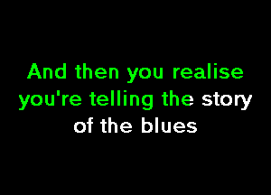 And then you realise

you're telling the story
of the blues