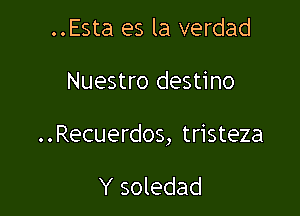 ..Esta es la verdad

Nuestro destino

. . Recuerdos, tristeza

Y soledad