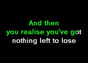 And then

you realise you've got
nothing left to lose