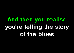 And then you realise

you're telling the story
of the blues