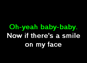 Oh-yeah baby-baby.

Now if there's a smile
on my face