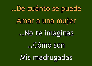 ..De cuanto se puede

Amar a una mujer
..No te imaginas

..C6mo son

Mis madrugadas