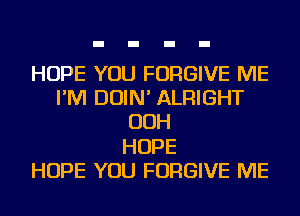 HOPE YOU FORGIVE ME
I'M DOIN' ALRIGHT
OOH
HOPE
HOPE YOU FORGIVE ME