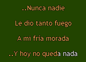 ..Nunca nadie
Le dio tanto fuego

A mi fria morada

..Y hoy no queda nada