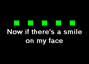 EIEIEIEIEI

Now if there's a smile
on my face