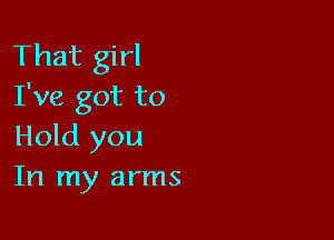 That girl
I've got to

Hold you
In my arms