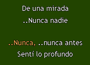 De una mirada
..Nunca nadie

..Nunca, ..nunca antes

Senti lo profundo