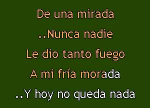 De una mirada
..Nunca nadie
Le dio tanto fuego

A mi fria morada

..Y hoy no queda nada