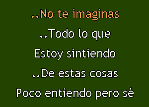 ..No te imaginas
..Todo lo que
Estoy sintiendo

..De estas cosas

Poco entiendo pero Q