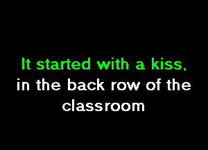 It started with a kiss,

in the back row of the
classroom