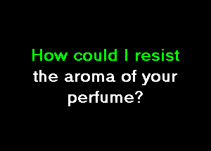How could I resist

the aroma of your
perfume?