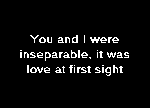 You and l were

inseparable, it was
love at first sight