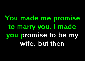 You made me promise
to marry you. I made
you promise to be my

wife, but then