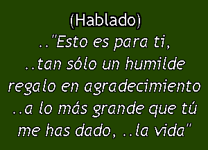 (Hablado)

..Esto es para ti,
..tan sdlo un humilde
regalo en agradecimfento
..a lo mds grands que to
me has dado, Mia Vida