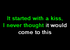 It started with a kiss,

I never thought it would
come to this