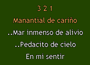 3 2 1
Manantial de carifio

..Mar inmenso de alivio

..Pedacito de cielo

En mi sentir