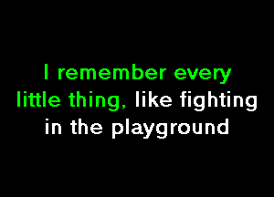 I remember every

little thing. like fighting
in the playground