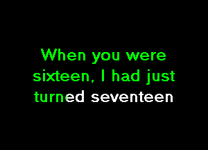 When you were

sixteen. I had just
turned seventeen