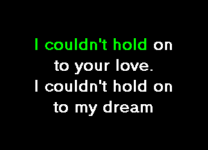 I couldn't hold on
to your love.

I couldn't hold on
to my dream
