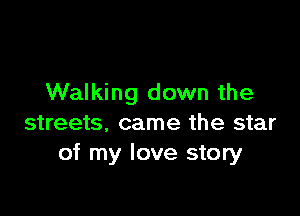 Walking down the

streets, came the star
of my love story