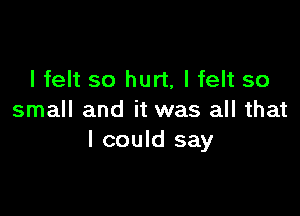 I felt so hurt, I felt so

small and it was all that
I could say