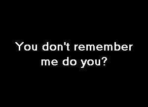 You don't remember

me do you?