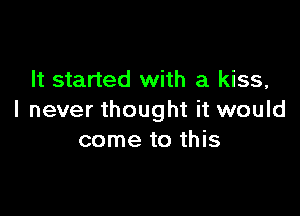It started with a kiss,

I never thought it would
come to this