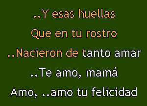 ..Y esas huellas
Que en tu rostro

..Nacieron de tanto amar

..Te amo, mama

Amo, ..amo tu felicidad