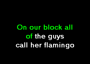 On our block all

of the guys
call her flamingo