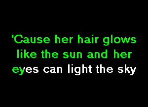 'Cause her hair glows

like the sun and her
eyes can light the sky