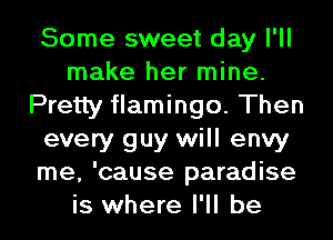 Some sweet day I'll
make her mine.
Pretty flamingo. Then
every guy will envy
me, 'cause paradise
is where I'll be