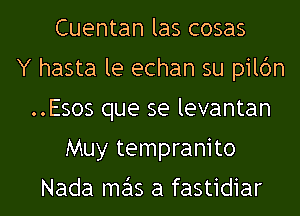 Cuentan las cosas
Y hasta le echan su pildn
..Esos que se levantan
Muy tempranito

Nada me'ls a fastidiar