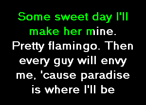 Some sweet day I'll
make her mine.
Pretty flamingo. Then
every guy will envy
me, 'cause paradise
is where I'll be