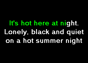 It's hot here at night.

Lonely, black and quiet
on a hot summer night