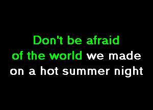 Don't be afraid

of the world we made
on a hot summer night