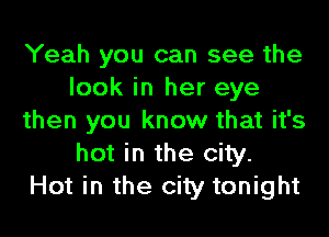 Yeah you can see the
look in her eye

then you know that it's
hot in the city.
Hot in the city tonight