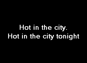 Hot in the city.

Hot in the city tonight