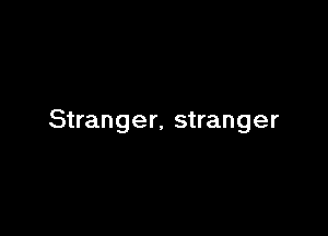 Stranger, stranger