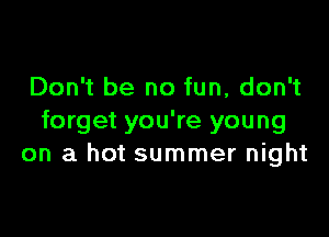 Don't be no fun, don't

forget you're young
on a hot summer night