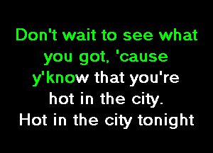 Don't wait to see what
you got, 'cause

y'know that you're
hot in the city.
Hot in the city tonight