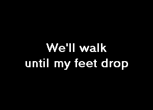 We'll walk

until my feet drop