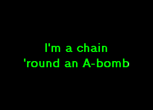 I'm a chain

'round an A-bomb